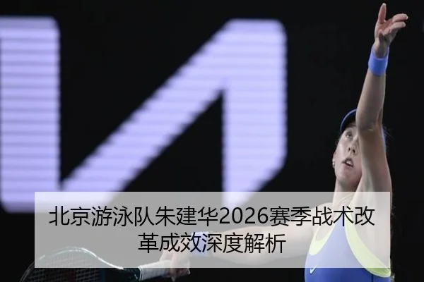 北京游泳队朱建华2026赛季战术改革成效深度解析